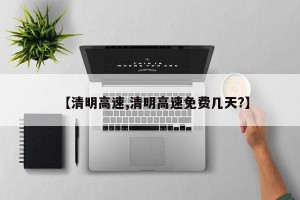 【清明高速,清明高速免费几天?】