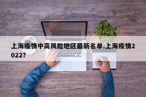 上海疫情中高风险地区最新名单.上海疫情2022？