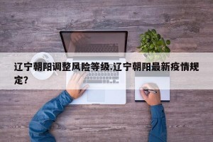 辽宁朝阳调整风险等级.辽宁朝阳最新疫情规定？