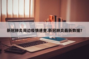 新冠肺炎周边疫情速查.新冠肺炎最新数据？