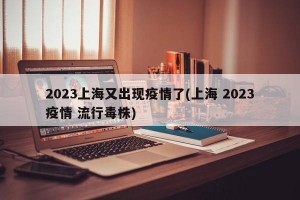 2023上海又出现疫情了(上海 2023疫情 流行毒株)