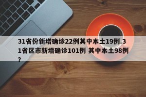 31省份新增确诊22例其中本土19例.31省区市新增确诊101例 其中本土98例？