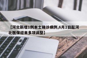 【河北新增1例本土确诊病例,6月1日起河北医保迎来多项调整】
