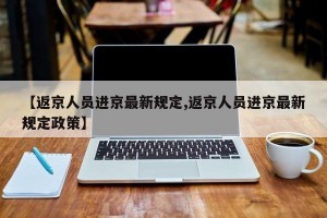 【返京人员进京最新规定,返京人员进京最新规定政策】