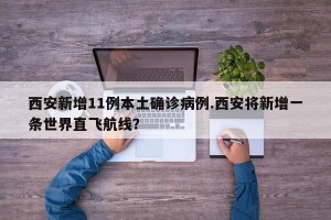 西安新增11例本土确诊病例.西安将新增一条世界直飞航线？