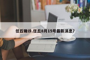 任丘确诊.任丘8月15号最新消息？
