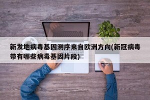 新发地病毒基因测序来自欧洲方向(新冠病毒带有哪些病毒基因片段)