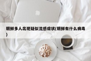 朝鲜多人出现疑似流感症状(朝鲜有什么病毒)
