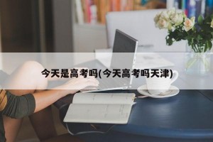 今天是高考吗(今天高考吗天津)