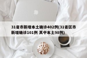 31省市新增本土确诊402例(31省区市新增确诊101例 其中本土98例)
