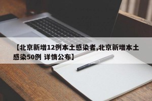 【北京新增12例本土感染者,北京新增本土感染50例 详情公布】