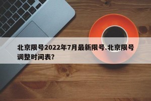 北京限号2022年7月最新限号.北京限号调整时间表？