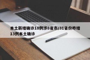 本土新增确诊18例涉8省市/31省份昨增13例本土确诊
