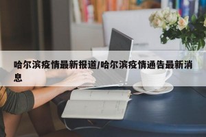 哈尔滨疫情最新报道/哈尔滨疫情通告最新消息
