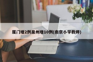 厦门增2例泉州增10例(南京小学教师)