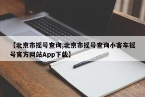 【北京市摇号查询,北京市摇号查询小客车摇号官方网站App下载】