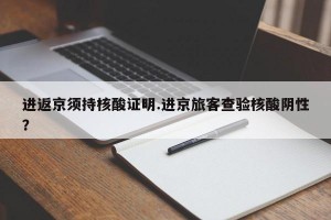 进返京须持核酸证明.进京旅客查验核酸阴性？