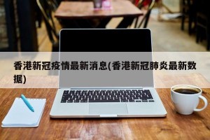 香港新冠疫情最新消息(香港新冠肺炎最新数据)