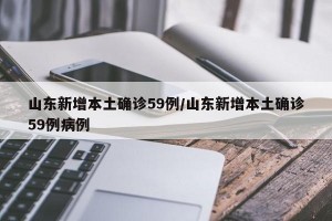 山东新增本土确诊59例/山东新增本土确诊59例病例