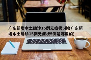 广东新增本土确诊15例无症状5例(广东新增本土确诊15例无症状5例是哪里的)