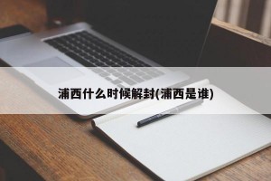 浦西什么时候解封(浦西是谁)