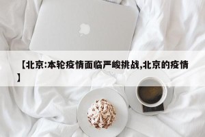 【北京:本轮疫情面临严峻挑战,北京的疫情】