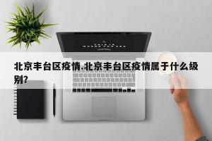 北京丰台区疫情.北京丰台区疫情属于什么级别？