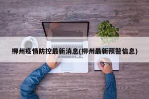 柳州疫情防控最新消息(柳州最新预警信息)