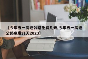 【今年五一高速公路免费几天,今年五一高速公路免费几天2023】