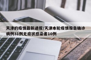 天津的疫情最新通报/天津本轮疫情报告确诊病例31例无症状感染者10例