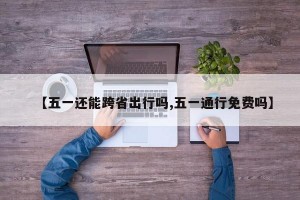 【五一还能跨省出行吗,五一通行免费吗】