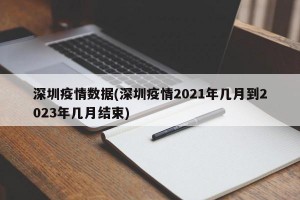 深圳疫情数据(深圳疫情2021年几月到2023年几月结束)