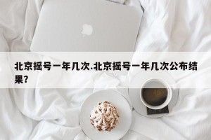 北京摇号一年几次.北京摇号一年几次公布结果？
