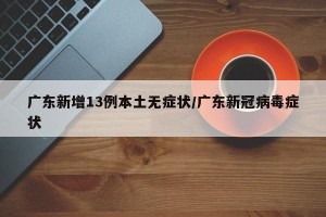 广东新增13例本土无症状/广东新冠病毒症状