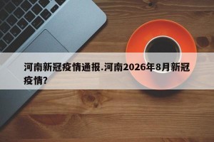 河南新冠疫情通报.河南2026年8月新冠疫情？