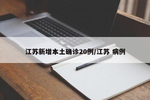 江苏新增本土确诊20例/江苏 病例