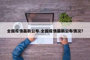全国疫情最新公布.全国疫情最新公布情况？