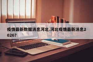 疫情最新数据消息河北.河北疫情最新消息2026？