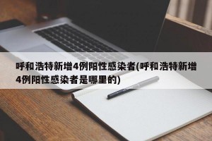 呼和浩特新增4例阳性感染者(呼和浩特新增4例阳性感染者是哪里的)