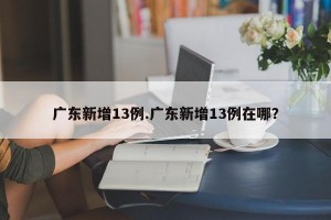 广东新增13例.广东新增13例在哪？
