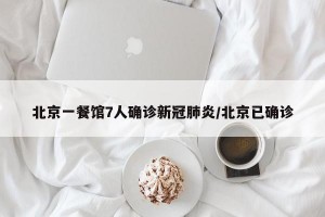 北京一餐馆7人确诊新冠肺炎/北京已确诊