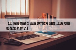 【上海疫情是否会反弹?官方回应,上海疫情现在怎么样了】