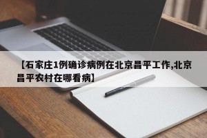 【石家庄1例确诊病例在北京昌平工作,北京昌平农村在哪看病】