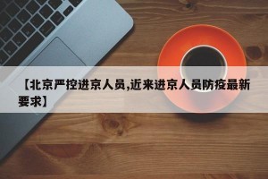 【北京严控进京人员,近来进京人员防疫最新要求】