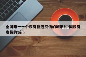 全国唯一一个没有新冠疫情的城市/中国没有疫情的城市