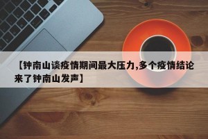 【钟南山谈疫情期间最大压力,多个疫情结论来了钟南山发声】