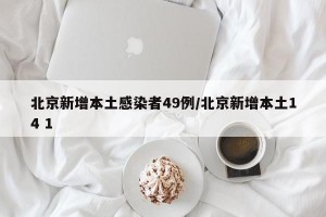 北京新增本土感染者49例/北京新增本土14 1