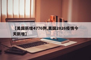 【美国新增4776例,美国2026疫情今天新增】