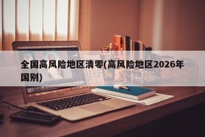 全国高风险地区清零(高风险地区2026年国别)