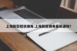上海新型冠状病毒.上海新冠病毒最新通知？